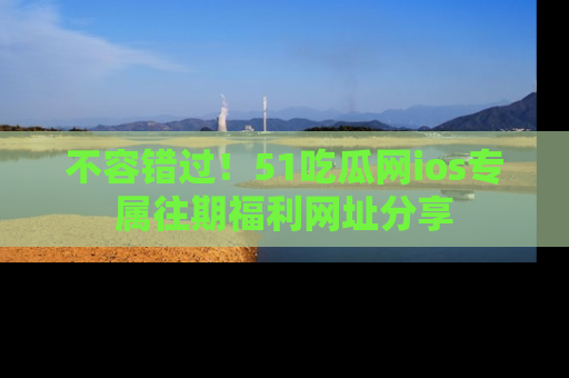 不容错过！51吃瓜网ios专属往期福利网址分享