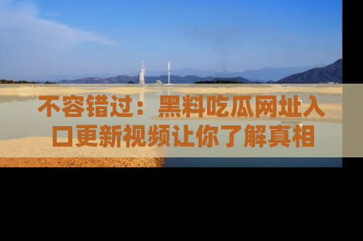 不容错过：黑料吃瓜网址入口更新视频让你了解真相