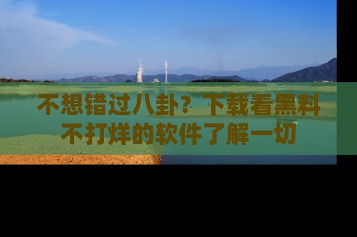 不想错过八卦？下载看黑料不打烊的软件了解一切