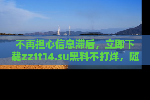 不再担心信息滞后，立即下载zztt14.su黑料不打烊，随时获取新鲜黑料！