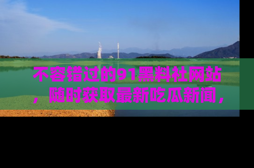不容错过的91黑料社网站，随时获取最新吃瓜新闻，留意91黑料社的动态更新！