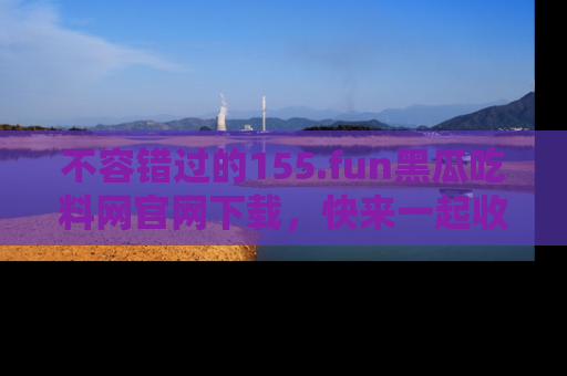 不容错过的155.fun黑瓜吃料网官网下载，快来一起收藏吃瓜新动态吧！