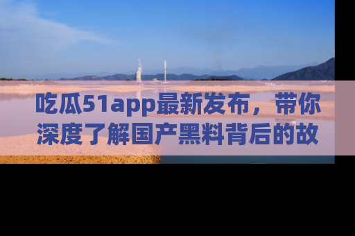 吃瓜51app最新发布，带你深度了解国产黑料背后的故事！