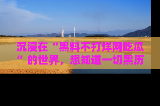 沉浸在“黑料不打烊网吃瓜”的世界，想知道一切黑历史与内幕信息的网站！