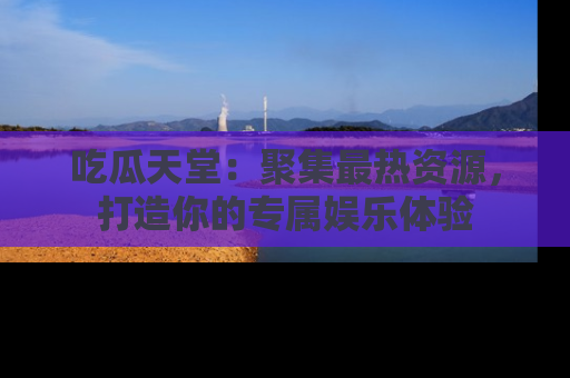 吃瓜天堂：聚集最热资源，打造你的专属娱乐体验