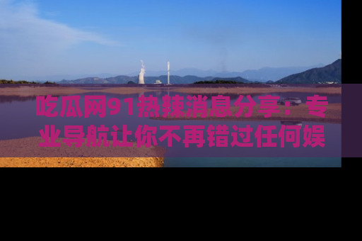 吃瓜网91热辣消息分享：专业导航让你不再错过任何娱乐八卦