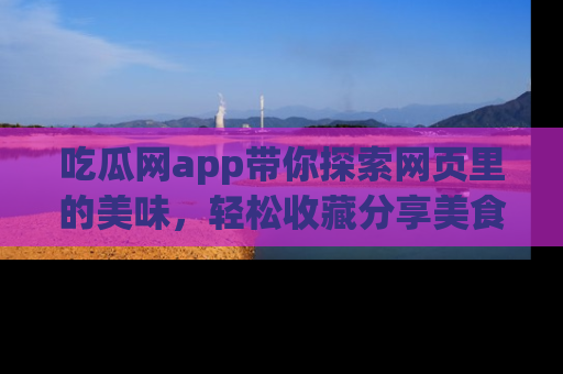 吃瓜网app带你探索网页里的美味，轻松收藏分享美食秘笈