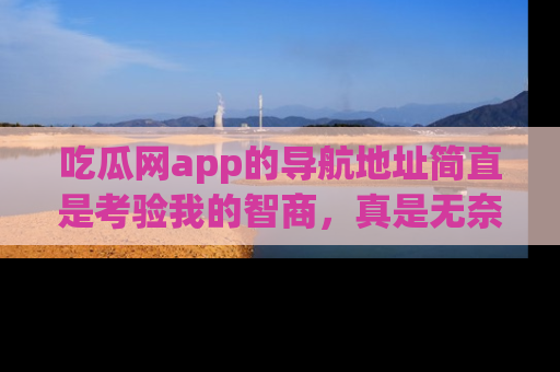 吃瓜网app的导航地址简直是考验我的智商，真是无奈！