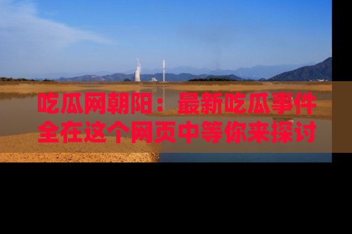 吃瓜网朝阳：最新吃瓜事件全在这个网页中等你来探讨！