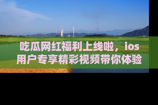 吃瓜网红福利上线啦，ios用户专享精彩视频带你体验乐趣！