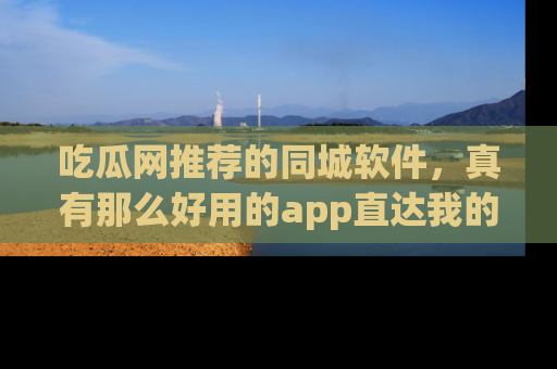吃瓜网推荐的同城软件，真有那么好用的app直达我的心吗？