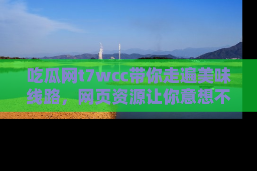 吃瓜网t7wcc带你走遍美味线路，网页资源让你意想不到！