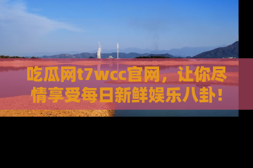 吃瓜网t7wcc官网，让你尽情享受每日新鲜娱乐八卦！