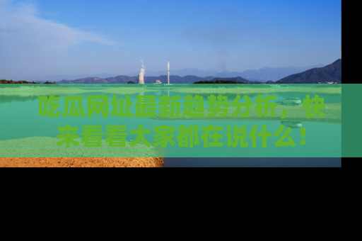 吃瓜网址最新趋势分析，快来看看大家都在说什么！