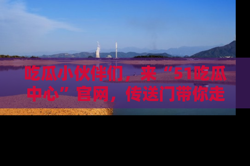 吃瓜小伙伴们，来“51吃瓜中心”官网，传送门带你走入八卦世界！