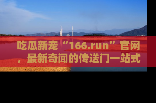 吃瓜新宠“166.run”官网，最新奇闻的传送门一站式体验
