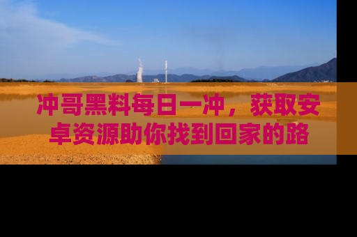 冲哥黑料每日一冲，获取安卓资源助你找到回家的路