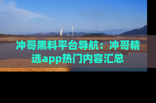 冲哥黑料平台导航：冲哥精选app热门内容汇总