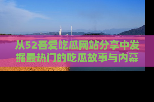 从52吾爱吃瓜网站分享中发掘最热门的吃瓜故事与内幕