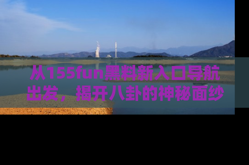 从155fun黑料新入口导航出发，揭开八卦的神秘面纱！