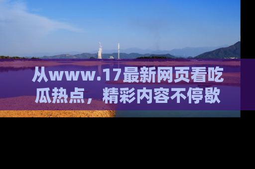从www.17最新网页看吃瓜热点，精彩内容不停歇