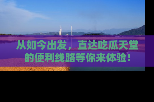 从如今出发，直达吃瓜天堂的便利线路等你来体验！