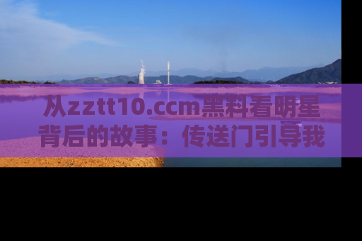 从zztt10.ccm黑料看明星背后的故事：传送门引导我们探索真相！