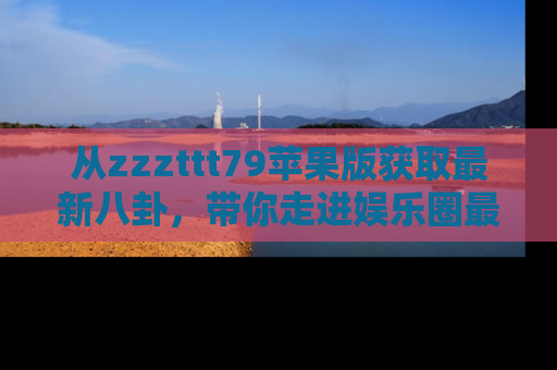 从zzzttt79苹果版获取最新八卦，带你走进娱乐圈最热内幕！