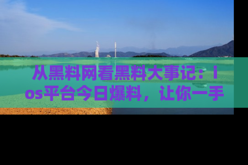 从黑料网看黑料大事记：ios平台今日爆料，让你一手掌握八卦内幕