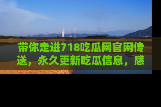 带你走进718吃瓜网官网传送，永久更新吃瓜信息，感受娱乐圈的风云变幻！
