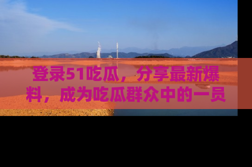 登录51吃瓜，分享最新爆料，成为吃瓜群众中的一员！