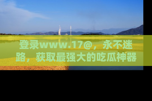 登录www.17@，永不迷路，获取最强大的吃瓜神器，解锁娱乐新动态。