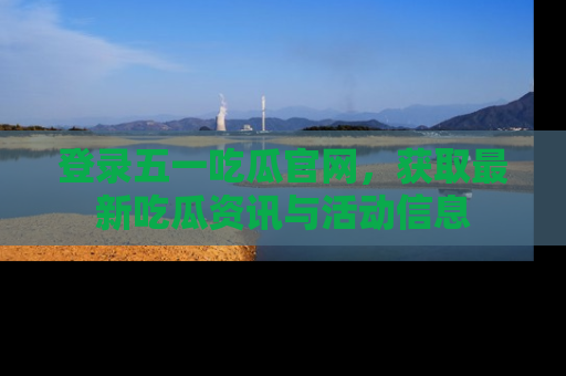 登录五一吃瓜官网，获取最新吃瓜资讯与活动信息