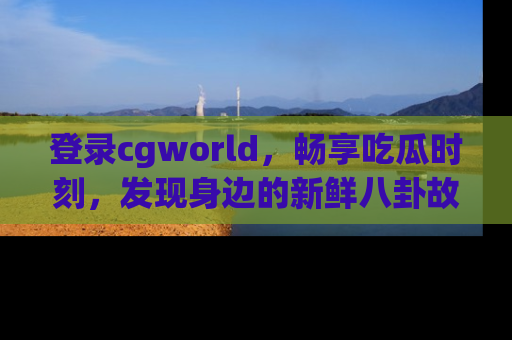 登录cgworld，畅享吃瓜时刻，发现身边的新鲜八卦故事