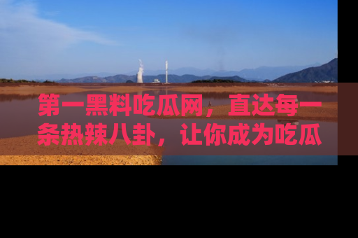 第一黑料吃瓜网，直达每一条热辣八卦，让你成为吃瓜达人！