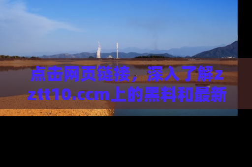 点击网页链接，深入了解zztt10.ccm上的黑料和最新消息！