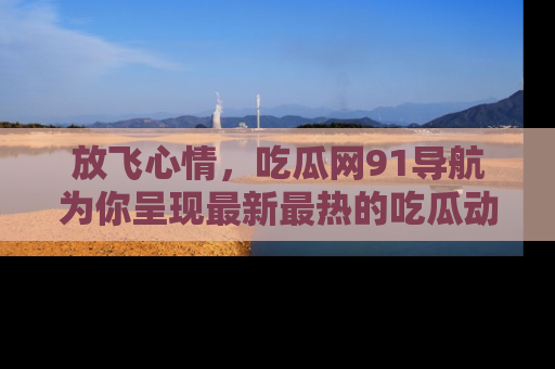 放飞心情，吃瓜网91导航为你呈现最新最热的吃瓜动态！