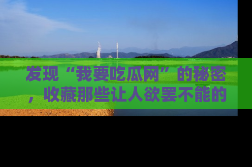 发现“我要吃瓜网”的秘密，收藏那些让人欲罢不能的吃瓜段子。