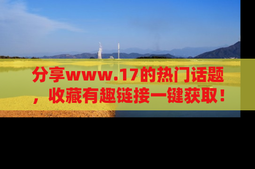 分享www.17的热门话题，收藏有趣链接一键获取！