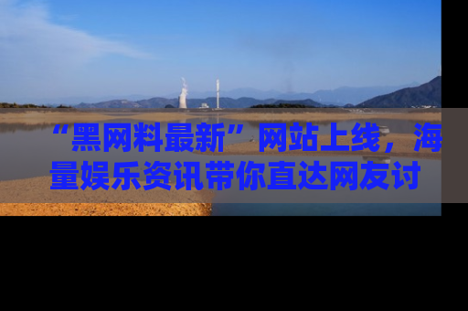 “黑网料最新”网站上线，海量娱乐资讯带你直达网友讨论的中心！
