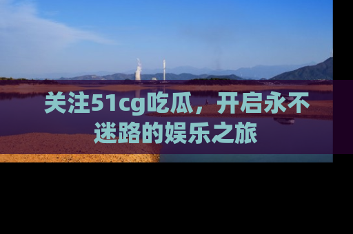 关注51cg吃瓜，开启永不迷路的娱乐之旅