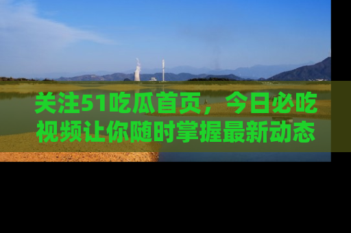 关注51吃瓜首页，今日必吃视频让你随时掌握最新动态