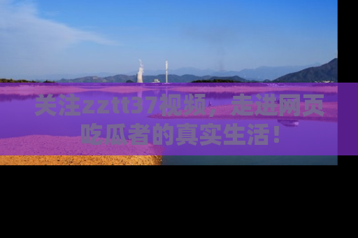 关注zztt37视频，走进网页吃瓜者的真实生活！