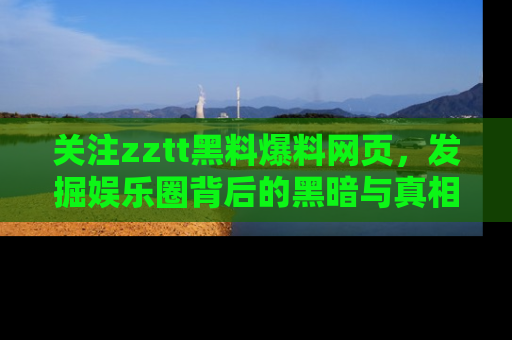 关注zztt黑料爆料网页，发掘娱乐圈背后的黑暗与真相