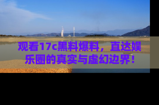 观看17c黑料爆料，直达娱乐圈的真实与虚幻边界！