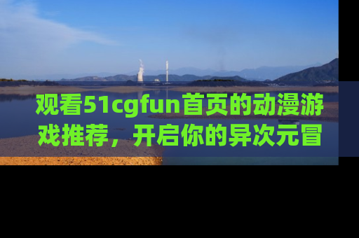 观看51cgfun首页的动漫游戏推荐，开启你的异次元冒险之旅！