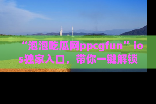 “泡泡吃瓜网ppcgfun”ios独家入口，带你一键解锁最新娱乐资讯，快来吃瓜！