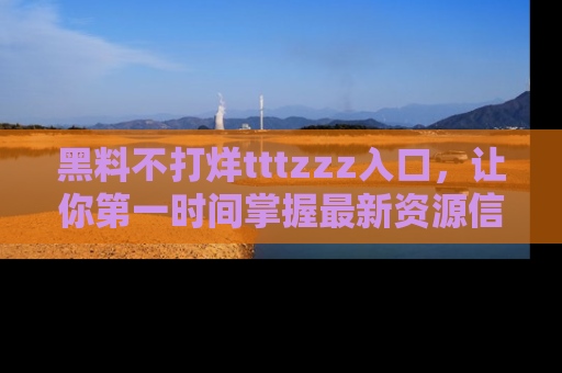 黑料不打烊tttzzz入口，让你第一时间掌握最新资源信息
