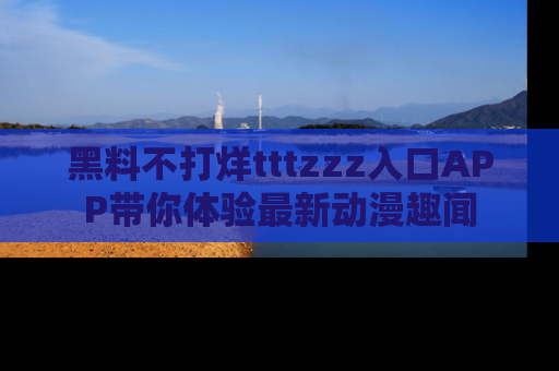 黑料不打烊tttzzz入口APP带你体验最新动漫趣闻