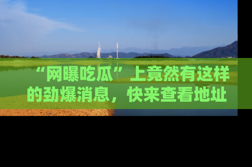“网曝吃瓜”上竟然有这样的劲爆消息，快来查看地址了解详情！